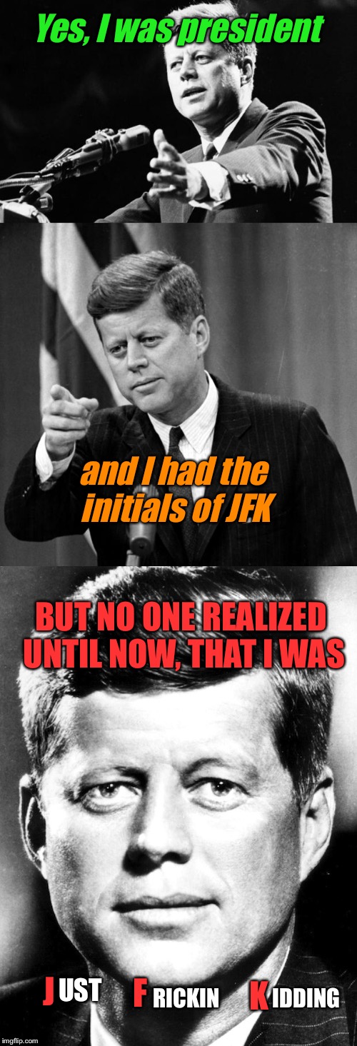 The Secret Has Been Revealed! (Lol this took me forever)  | Yes, I was president; and I had the initials of JFK; BUT NO ONE REALIZED UNTIL NOW, THAT I WAS; IDDING; RICKIN; J; F; K; UST | image tagged in memes,funny memes,political,jfk | made w/ Imgflip meme maker