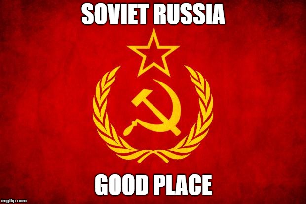 In Soviet Russia | SOVIET RUSSIA GOOD PLACE | image tagged in in soviet russia | made w/ Imgflip meme maker