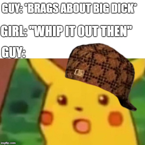 Surprised Pikachu Meme | GUY: *BRAGS ABOUT BIG DICK*; GIRL: "WHIP IT OUT THEN"; GUY: | image tagged in memes,surprised pikachu,scumbag | made w/ Imgflip meme maker