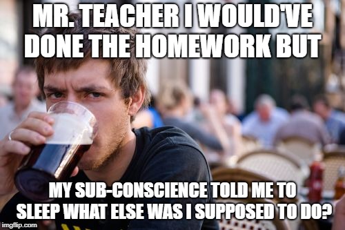 Lazy College Senior | MR. TEACHER I WOULD'VE DONE THE HOMEWORK BUT; MY SUB-CONSCIENCE TOLD ME TO SLEEP WHAT ELSE WAS I SUPPOSED TO DO? | image tagged in memes,lazy college senior | made w/ Imgflip meme maker