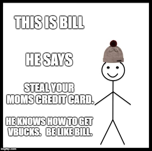 Be Like Bill Meme | THIS IS BILL; HE SAYS; STEAL YOUR MOMS CREDIT CARD. HE KNOWS HOW TO GET VBUCKS.


BE LIKE BILL. | image tagged in memes,be like bill | made w/ Imgflip meme maker