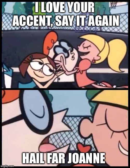 Say it Again, Dexter Meme | I LOVE YOUR ACCENT, SAY IT AGAIN; HAIL FAR JOANNE | image tagged in say it again dexter | made w/ Imgflip meme maker
