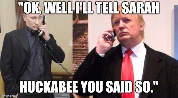 Trump Putin phone call | "OK, WELL I'LL TELL SARAH; HUCKABEE YOU SAID SO." | image tagged in trump putin phone call | made w/ Imgflip meme maker