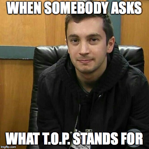 WHEN SOMEBODY ASKS; WHAT T.O.P. STANDS FOR | image tagged in twenty one pilots,tyler joseph,hilarious | made w/ Imgflip meme maker