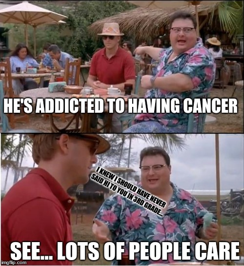 This boi wit da hat looking so soulless XD | HE'S ADDICTED TO HAVING CANCER; I KNEW I SHOULD HAVE NEVER SAID HI TO YOU IN 3RD GRADE... SEE... LOTS OF PEOPLE CARE | image tagged in memes,see nobody cares | made w/ Imgflip meme maker