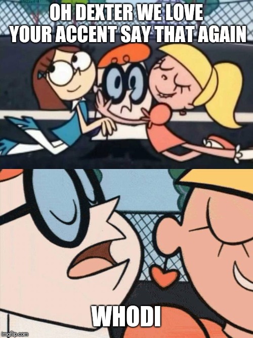 oh dexter say it again omelette au fromage | OH DEXTER WE LOVE YOUR ACCENT SAY THAT AGAIN; WHODI | image tagged in oh dexter say it again omelette au fromage | made w/ Imgflip meme maker