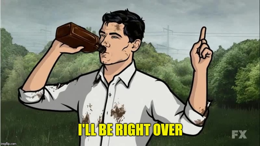 Archer drinking | I'LL BE RIGHT OVER | image tagged in archer drinking | made w/ Imgflip meme maker