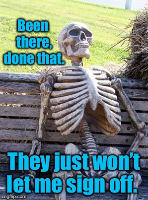 Waiting Skeleton Meme | Been there, done that. They just won’t let me sign off. | image tagged in memes,waiting skeleton | made w/ Imgflip meme maker