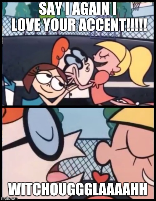 Say it Again, Dexter | SAY I AGAIN I LOVE YOUR ACCENT!!!!! WITCHOUGGGLAAAAHH | image tagged in say it again dexter | made w/ Imgflip meme maker