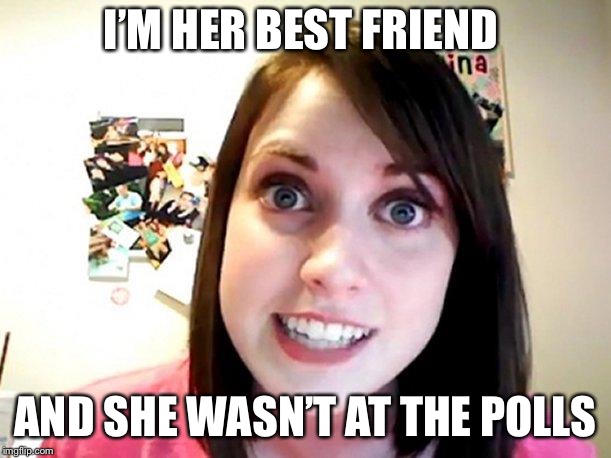 Overly Attached Girlfriend Pink | I’M HER BEST FRIEND AND SHE WASN’T AT THE POLLS | image tagged in overly attached girlfriend pink | made w/ Imgflip meme maker