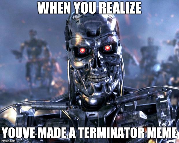 Terminator Robot T-800 | WHEN YOU REALIZE; YOUVE MADE A TERMINATOR MEME | image tagged in terminator robot t-800 | made w/ Imgflip meme maker