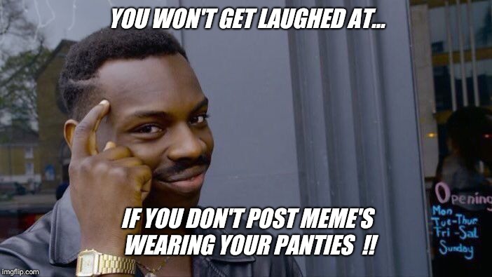 "Hanesherway" tip of the day  ..... | YOU WON'T GET LAUGHED AT... IF YOU DON'T POST MEME'S WEARING YOUR PANTIES  !! | image tagged in memes,roll safe think about it,selfie,laugh,search | made w/ Imgflip meme maker