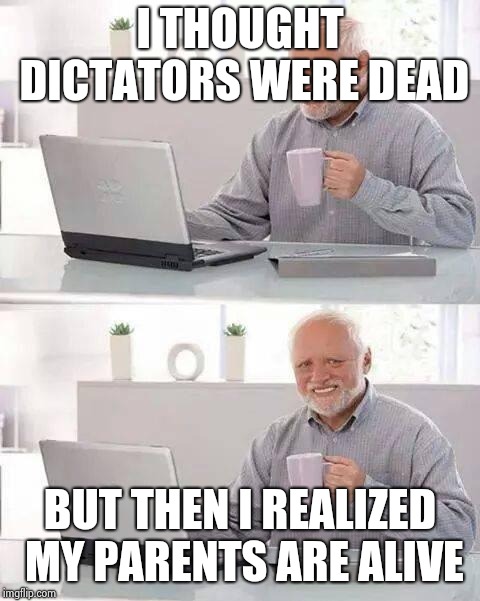 Hide the Pain Harold Meme | I THOUGHT DICTATORS WERE DEAD; BUT THEN I REALIZED MY PARENTS ARE ALIVE | image tagged in memes,hide the pain harold | made w/ Imgflip meme maker