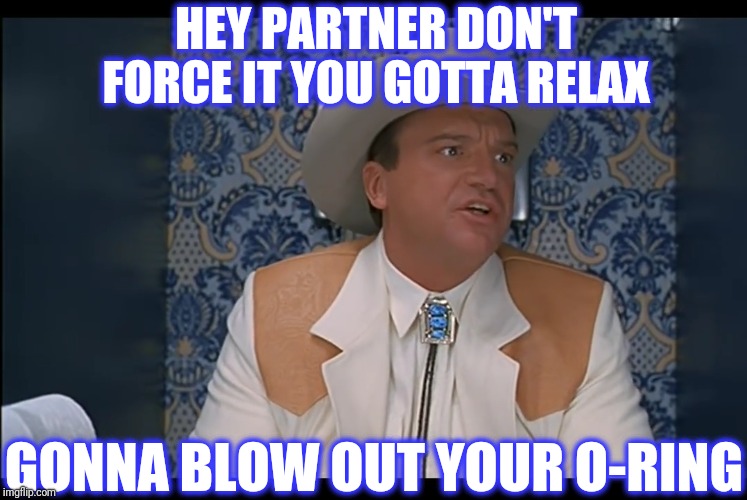HEY PARTNER DON'T FORCE IT YOU GOTTA RELAX GONNA BLOW OUT YOUR O-RING | made w/ Imgflip meme maker