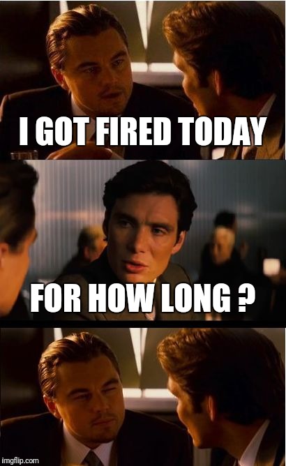 Inception Meme | I GOT FIRED TODAY; FOR HOW LONG ? | image tagged in memes,inception | made w/ Imgflip meme maker