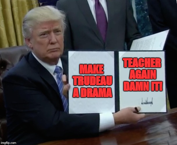 Trump Bill Signing Meme | MAKE TRUDEAU A DRAMA; TEACHER AGAIN DAMN IT! | image tagged in memes,trump bill signing | made w/ Imgflip meme maker