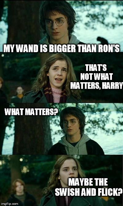 Horny Harry Meme | MY WAND IS BIGGER THAN RON'S MAYBE THE SWISH AND FLICK? THAT'S NOT WHAT MATTERS, HARRY WHAT MATTERS? | image tagged in memes,horny harry | made w/ Imgflip meme maker