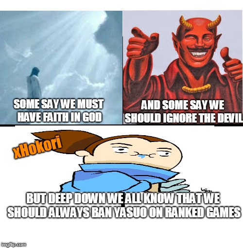 Blank Starter Pack Meme | AND SOME SAY WE SHOULD IGNORE THE DEVIL; SOME SAY WE MUST HAVE FAITH IN GOD; xHokori; BUT DEEP DOWN WE ALL KNOW THAT WE SHOULD ALWAYS BAN YASUO ON RANKED GAMES | image tagged in memes,blank starter pack | made w/ Imgflip meme maker