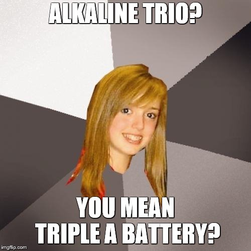 Musically Oblivious 8th Grader | ALKALINE TRIO? YOU MEAN TRIPLE A BATTERY? | image tagged in memes,musically oblivious 8th grader | made w/ Imgflip meme maker