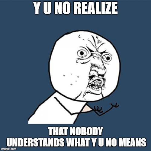 Y U No | Y U NO REALIZE; THAT NOBODY UNDERSTANDS WHAT Y U NO MEANS | image tagged in memes,y u no | made w/ Imgflip meme maker