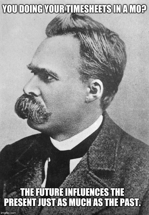 Friedrich Nietzsche Timesheet Reminder | YOU DOING YOUR TIMESHEETS IN A MO? THE FUTURE INFLUENCES THE PRESENT JUST AS MUCH AS THE PAST. | image tagged in friedrich nietzsche timesheet reminder,timesheet reminder,movember timesheet reminder,timesheet meme | made w/ Imgflip meme maker