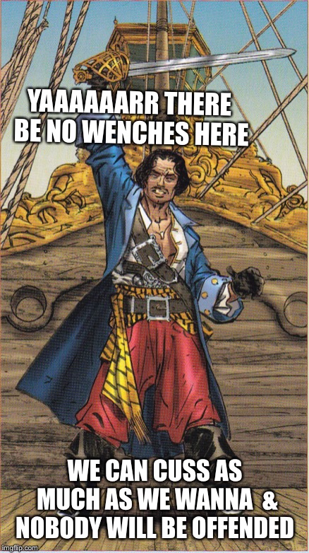 YAAAAAARR THERE BE NO WENCHES HERE WE CAN CUSS AS MUCH AS WE WANNA  & NOBODY WILL BE OFFENDED | made w/ Imgflip meme maker