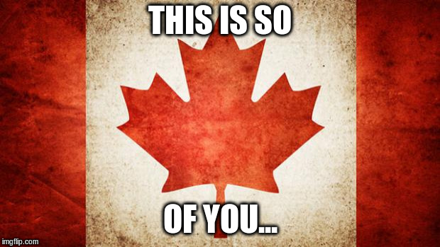 Canada | THIS IS SO OF YOU... | image tagged in canada | made w/ Imgflip meme maker