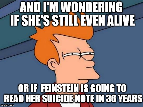 Futurama Fry Meme | AND I'M WONDERING IF SHE'S STILL EVEN ALIVE OR IF  FEINSTEIN IS GOING TO READ HER SUICIDE NOTE IN 36 YEARS | image tagged in memes,futurama fry | made w/ Imgflip meme maker