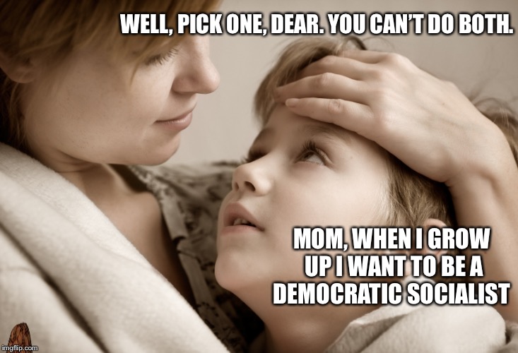 mother and daughter | WELL, PICK ONE, DEAR. YOU CAN’T DO BOTH. MOM, WHEN I GROW UP I WANT TO BE A DEMOCRATIC SOCIALIST | image tagged in mother and daughter,scumbag | made w/ Imgflip meme maker