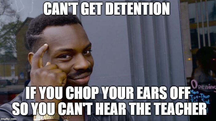 How to get out of Detention! | CAN'T GET DETENTION; IF YOU CHOP YOUR EARS OFF SO YOU CAN'T HEAR THE TEACHER | image tagged in memes,roll safe think about it | made w/ Imgflip meme maker
