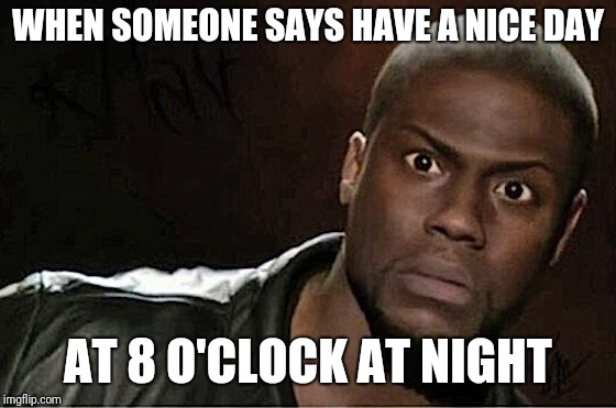 Have a Nice Day, or what's left of it | WHEN SOMEONE SAYS HAVE A NICE DAY; AT 8 O'CLOCK AT NIGHT | image tagged in memes,kevin hart,have a nice day | made w/ Imgflip meme maker