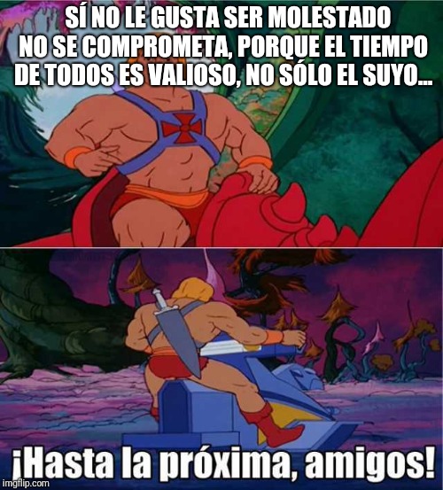 He man gay | SÍ NO LE GUSTA SER MOLESTADO NO SE COMPROMETA, PORQUE EL TIEMPO DE TODOS ES VALIOSO, NO SÓLO EL SUYO... | image tagged in he man gay | made w/ Imgflip meme maker