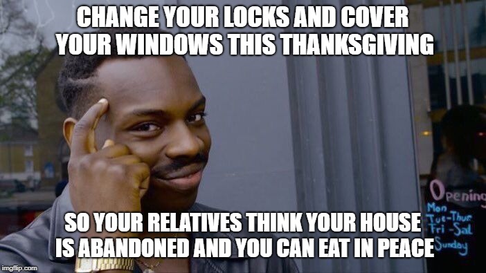 Roll Safe Think About It | CHANGE YOUR LOCKS AND COVER YOUR WINDOWS THIS THANKSGIVING; SO YOUR RELATIVES THINK YOUR HOUSE IS ABANDONED AND YOU CAN EAT IN PEACE | image tagged in memes,roll safe think about it | made w/ Imgflip meme maker