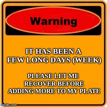 Warning Sign | IT HAS BEEN A FEW LONG DAYS (WEEK); PLEASE LET ME RECOVER BEFORE ADDING MORE
TO MY PLATE | image tagged in memes,warning sign | made w/ Imgflip meme maker