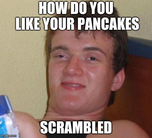 My favorite type of pancakes too! | HOW DO YOU LIKE YOUR PANCAKES; SCRAMBLED | image tagged in memes,10 guy | made w/ Imgflip meme maker