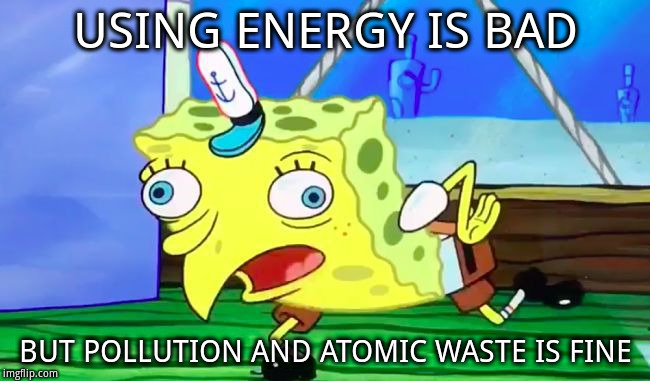 Retarded spongebob | USING ENERGY IS BAD; BUT POLLUTION AND ATOMIC WASTE IS FINE | image tagged in retarded spongebob | made w/ Imgflip meme maker