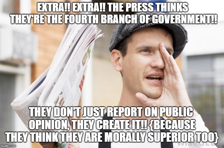 Self appointed moral compass of America | EXTRA!! EXTRA!! THE PRESS THINKS THEY'RE THE FOURTH BRANCH OF GOVERNMENT!! THEY DON'T JUST REPORT ON PUBLIC OPINION, THEY CREATE IT!! {BECAUSE THEY THINK THEY ARE MORALLY SUPERIOR TOO} | image tagged in fake news | made w/ Imgflip meme maker