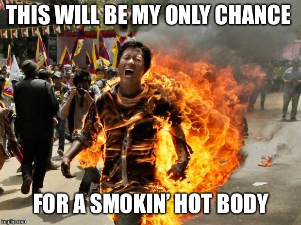 "Burning" that fat! | THIS WILL BE MY ONLY CHANCE; FOR A SMOKIN’ HOT BODY | image tagged in on fire,memes,mugatu so hot right now | made w/ Imgflip meme maker