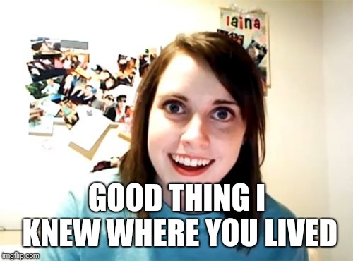 Overly Attached Girlfriend Meme | GOOD THING I KNEW WHERE YOU LIVED | image tagged in memes,overly attached girlfriend | made w/ Imgflip meme maker