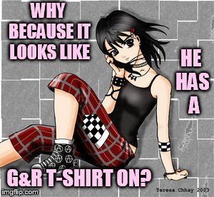 WHY BECAUSE IT LOOKS LIKE G&R T-SHIRT ON? HE HAS   A | made w/ Imgflip meme maker