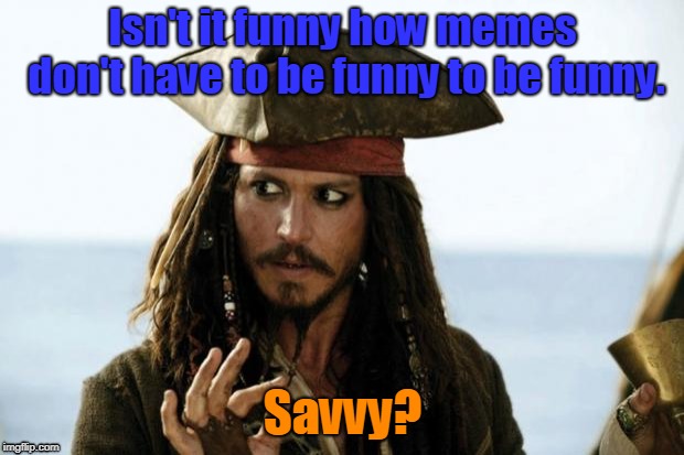 Jack Sparrow Pirate | Isn't it funny how memes don't have to be funny to be funny. Savvy? | image tagged in jack sparrow pirate | made w/ Imgflip meme maker