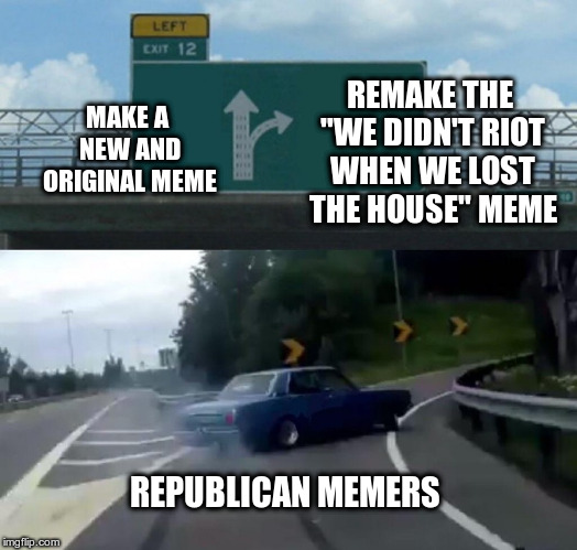 But, but, we have other talking points too! | MAKE A NEW AND ORIGINAL MEME; REMAKE THE "WE DIDN'T RIOT WHEN WE LOST THE HOUSE" MEME; REPUBLICAN MEMERS | image tagged in left exit 12 off ramp,republicans,conservatives,unoriginal,humor | made w/ Imgflip meme maker