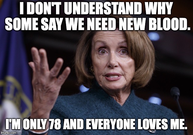 Good old Nancy Pelosi | I DON'T UNDERSTAND WHY SOME SAY WE NEED NEW BLOOD. I'M ONLY 78 AND EVERYONE LOVES ME. | image tagged in good old nancy pelosi | made w/ Imgflip meme maker