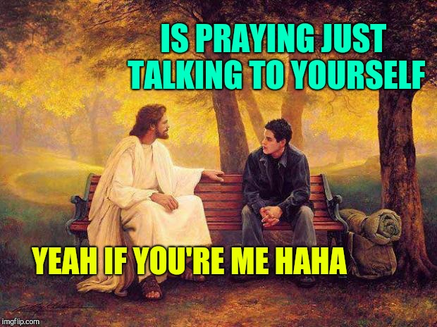 Jesus_Talks | IS PRAYING JUST TALKING TO YOURSELF; YEAH IF YOU'RE ME HAHA | image tagged in jesus_talks | made w/ Imgflip meme maker