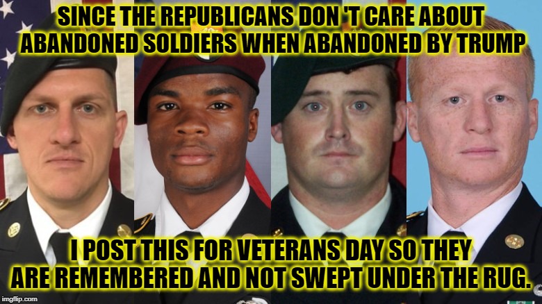 Niger does not Matter, Hillary was not secretary of state. | SINCE THE REPUBLICANS DON
'T CARE ABOUT ABANDONED SOLDIERS WHEN ABANDONED BY TRUMP; I POST THIS FOR VETERANS DAY SO THEY ARE REMEMBERED AND NOT SWEPT UNDER THE RUG. | image tagged in memes,politics,benghazi,veterans day,veterans,lock him up | made w/ Imgflip meme maker