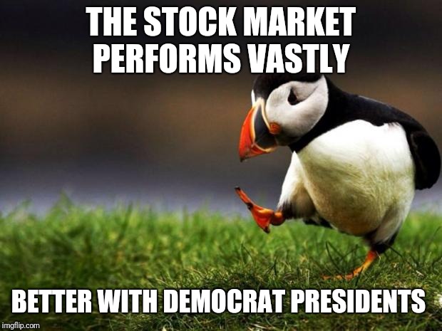 It's true  | THE STOCK MARKET PERFORMS VASTLY; BETTER WITH DEMOCRAT PRESIDENTS | image tagged in memes,unpopular opinion puffin | made w/ Imgflip meme maker