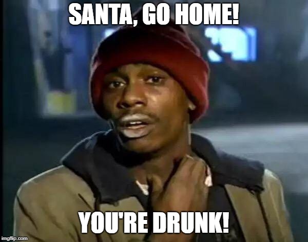 Y'all Got Any More Of That | SANTA, GO HOME! YOU'RE DRUNK! | image tagged in memes,y'all got any more of that | made w/ Imgflip meme maker