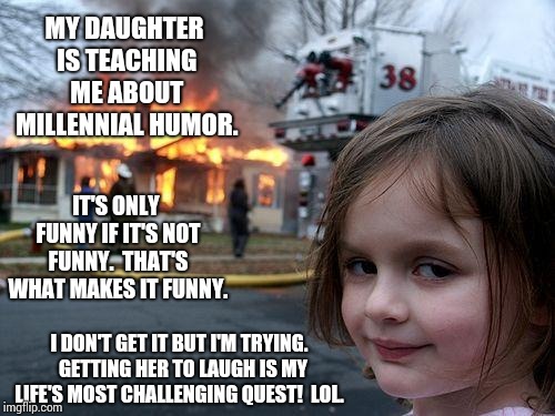 Disaster Girl Meme | MY DAUGHTER IS TEACHING ME ABOUT MILLENNIAL HUMOR. IT'S ONLY FUNNY IF IT'S NOT FUNNY.  THAT'S WHAT MAKES IT FUNNY. I DON'T GET IT BUT I'M TR | image tagged in memes,disaster girl | made w/ Imgflip meme maker