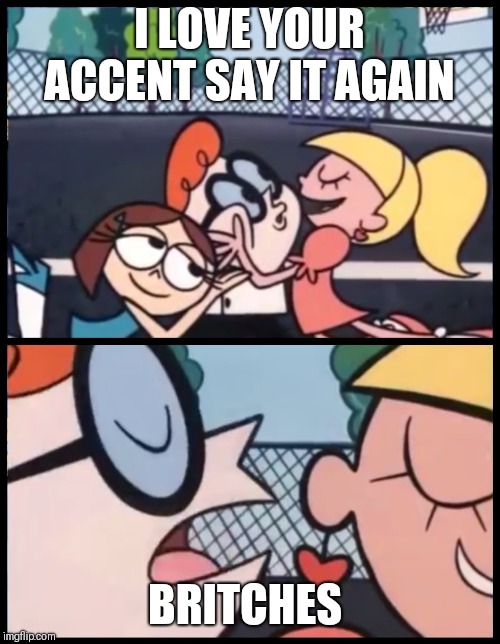 Say it Again, Dexter Meme | I LOVE YOUR ACCENT SAY IT AGAIN; BRITCHES | image tagged in say it again dexter | made w/ Imgflip meme maker