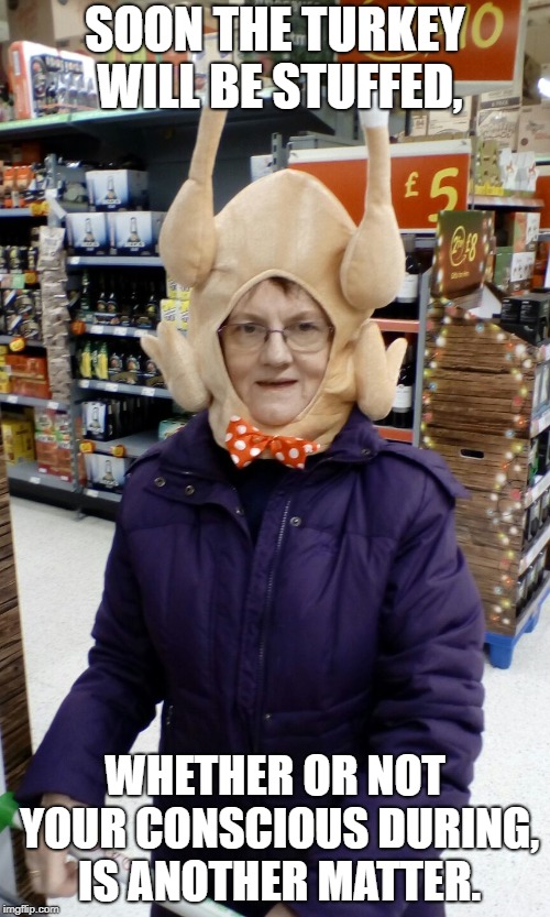 Which ones worse, awake or asleep? | SOON THE TURKEY WILL BE STUFFED, WHETHER OR NOT YOUR CONSCIOUS DURING, IS ANOTHER MATTER. | image tagged in crazy lady turkey head,turkey,november,thanksgiving,holidays | made w/ Imgflip meme maker